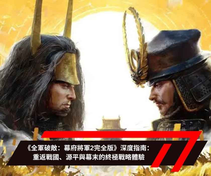 《全軍破敵：幕府將軍2完全版》深度指南：重返戰國、源平與幕末的終極戰略體驗